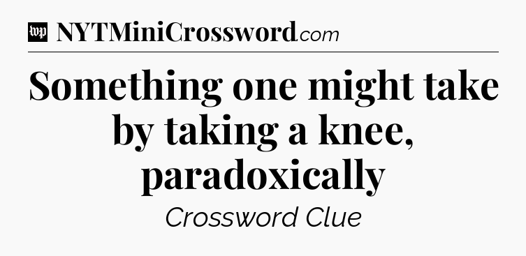 Something one might take by taking a knee, paradoxically Crossword Clue