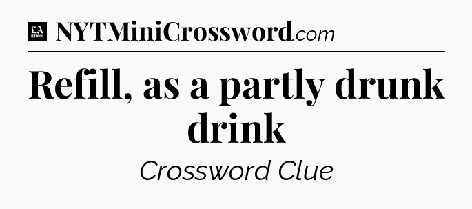 Refill, as a partly drunk drink - LA Times Crossword