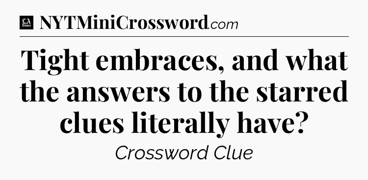 Tight embraces, and what the answers to the starred clues literally have - LA Times Crossword