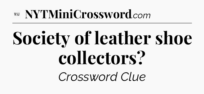 Society of leather shoe collectors - WSJ Crossword