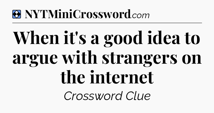 Solution: When it's a good idea to argue with strangers on the internet - NYT Mini Crossword