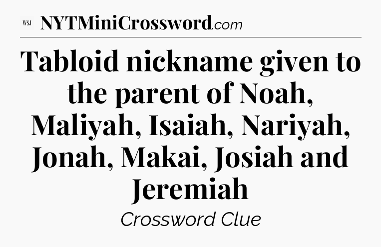 Tabloid nickname given to the parent of Noah, Maliyah, Isaiah, Nariyah, Jonah, Makai, Josiah and Jeremiah - WSJ Crossword
