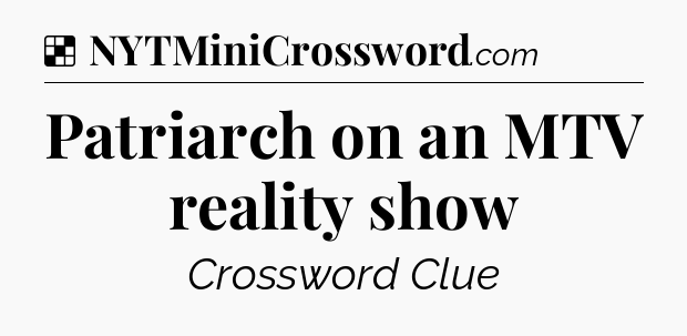 Solution: Patriarch on an MTV reality show - NYT Crossword