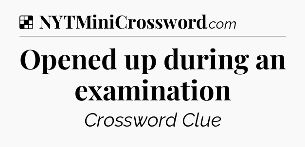 Solution: Opened up during an examination - NYT Crossword