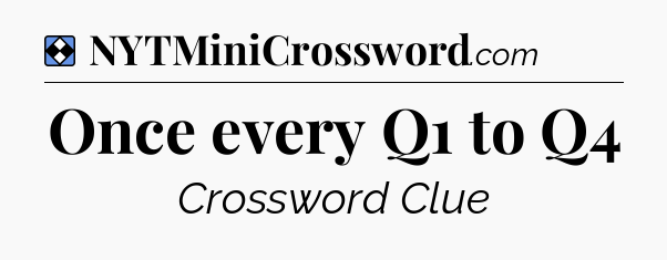 Solution: Once every Q1 to Q4 - NYT Mini Crossword