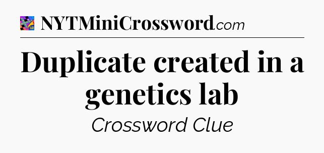 Duplicate created in a genetics lab Crossword Clue