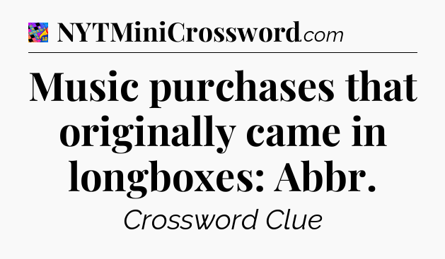 Music purchases that originally came in longboxes: Abbr Crossword Clue