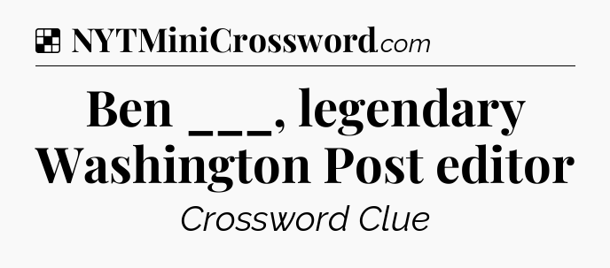 Solution: Ben ___, legendary Washington Post editor - NYT Crossword