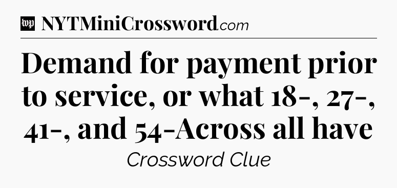 Demand for payment prior to service, or what 18-, 27-, 41-, and 54-Across all have Crossword Clue