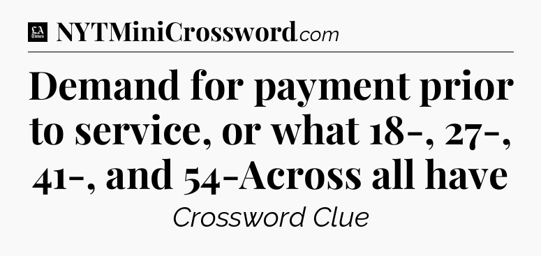 Demand for payment prior to service, or what 18-, 27-, 41-, and 54-Across all have - LA Times Crossword