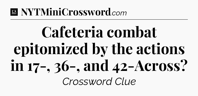 Cafeteria combat epitomized by the actions in 17-, 36-, and 42-Across - LA Times Crossword