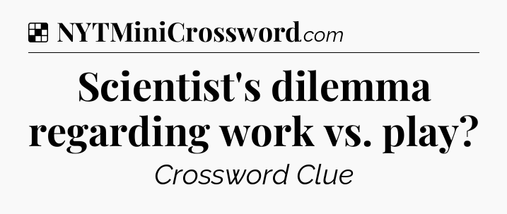 Solution: Scientist's dilemma regarding work vs. play - NYT Crossword