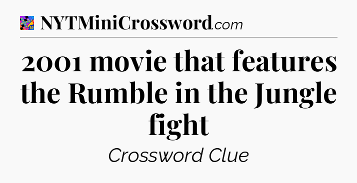 2001 movie that features the Rumble in the Jungle fight Crossword Clue