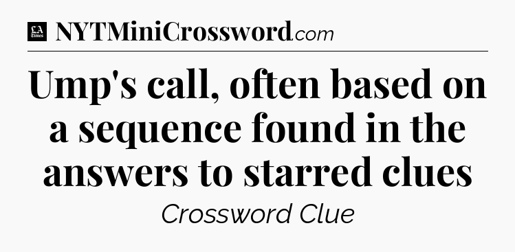 Ump's call, often based on a sequence found in the answers to starred clues - LA Times Crossword