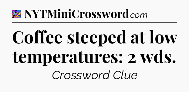 Coffee steeped at low temperatures: 2 wds Crossword Clue