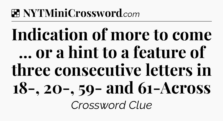 Solution: Indication of more to come … or a hint to a feature of three consecutive letters in 18-, 20-, 59- and 61-Across - NYT Crossword
