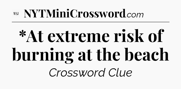 *At extreme risk of burning at the beach - WSJ Crossword