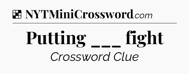 Solution: Putting ___ fight - NYT Crossword