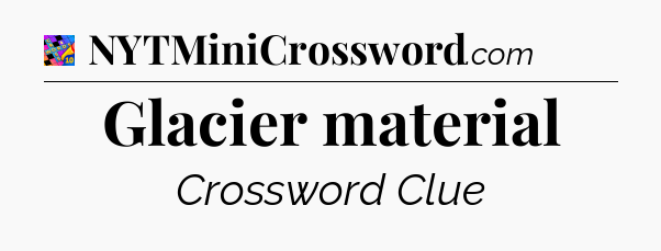 Glacier material Crossword Clue