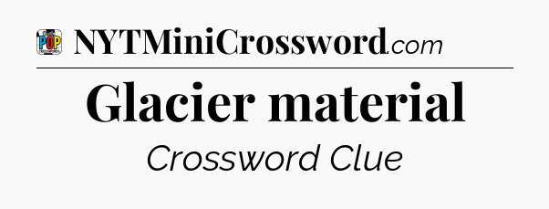 Glacier material Crossword Clue