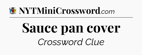 Sauce pan cover Crossword Clue