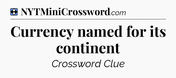 Solution: Currency named for its continent - NYT Mini Crossword