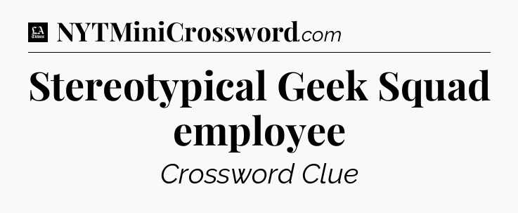 Stereotypical Geek Squad employee - LA Times Crossword