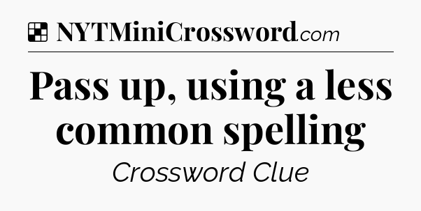 Solution: Pass up, using a less common spelling - NYT Crossword