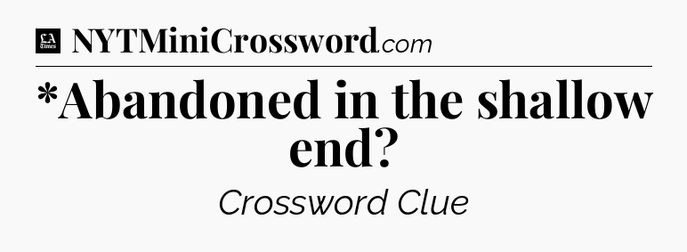 *Abandoned in the shallow end - LA Times Crossword