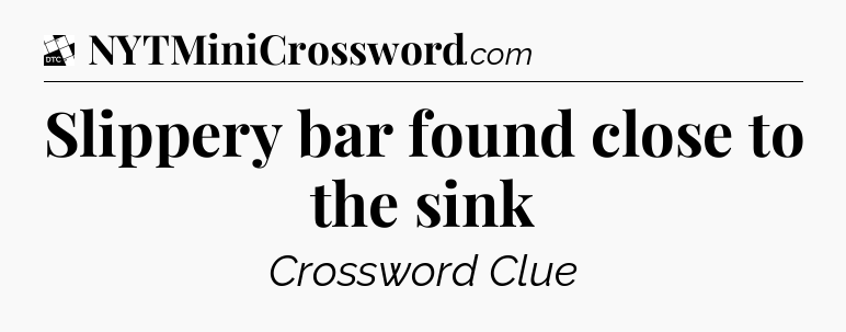 Slippery bar found close to the sink - Daily Themed Classic Crossword