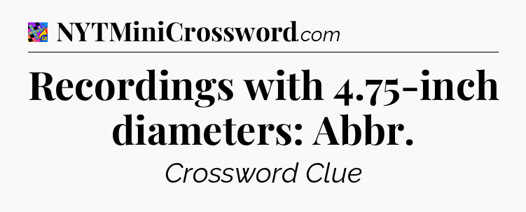 Recordings with 4.75-inch diameters: Abbr Crossword Clue