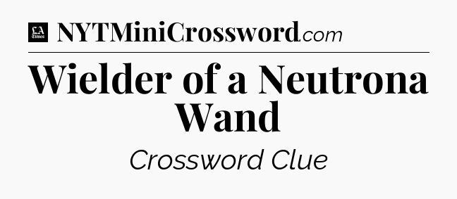Wielder of a Neutrona Wand - LA Times Crossword
