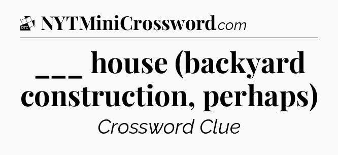 ___ house (backyard construction, perhaps) - Daily Themed Classic Crossword