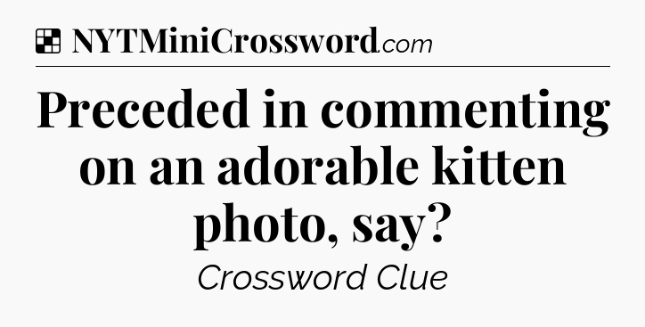 Solution: Preceded in commenting on an adorable kitten photo, say - NYT Crossword