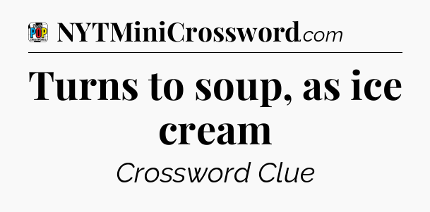Turns to soup, as ice cream Crossword Clue