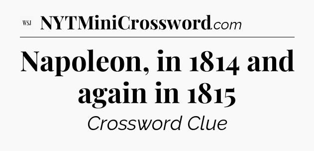 Napoleon, in 1814 and again in 1815 - WSJ Crossword