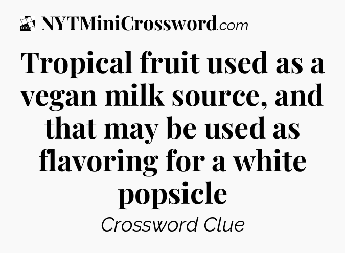 Tropical fruit used as a vegan milk source, and that may be used as flavoring for a white popsicle - Daily Themed Classic Crossword