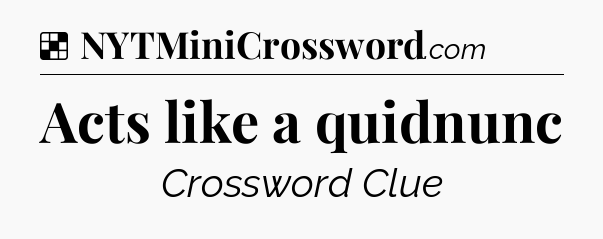 Solution: Acts like a quidnunc - NYT Crossword