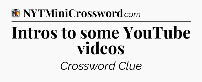 Intros to some YouTube videos Crossword Clue