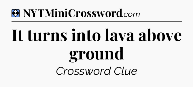 Solution: It turns into lava above ground - NYT Mini Crossword