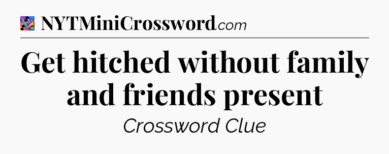 Get hitched without family and friends present Crossword Clue