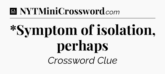 *Symptom of isolation, perhaps - LA Times Crossword