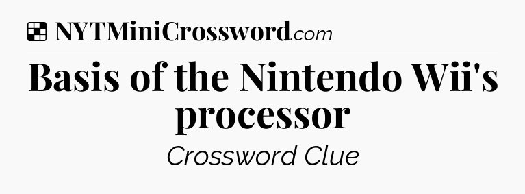 Solution: Basis of the Nintendo Wii's processor - NYT Crossword