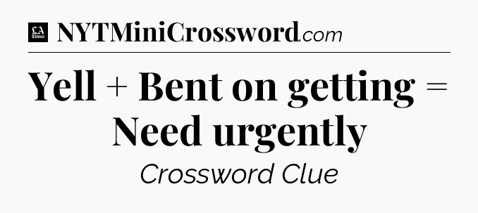 Yell + Bent on getting = Need urgently - LA Times Crossword