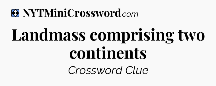 Solution: Landmass comprising two continents - NYT Mini Crossword