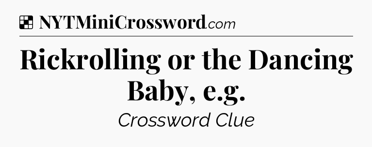 Solution: Rickrolling or the Dancing Baby, e.g - NYT Crossword