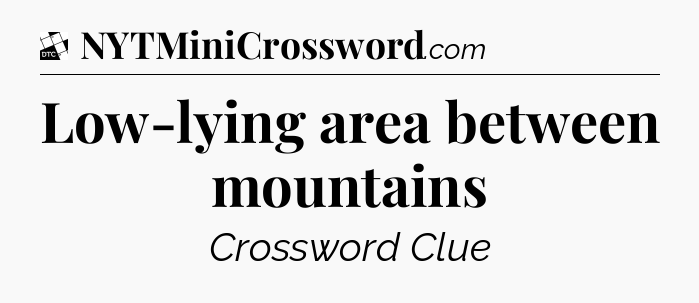 Low-lying area between mountains - Daily Themed Mini Crossword