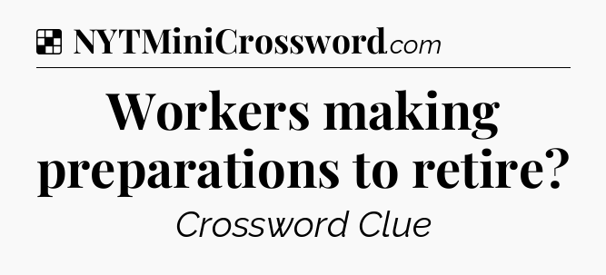 Solution: Workers making preparations to retire - NYT Crossword