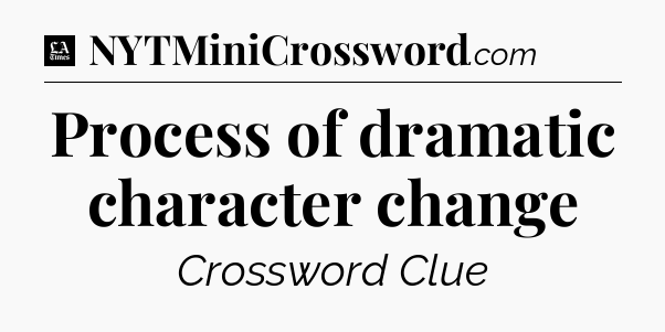 Process of dramatic character change - LA Times Crossword