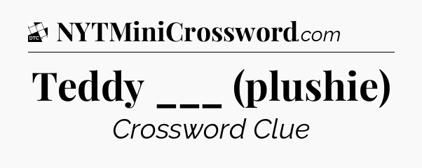Teddy ___ (plushie) - Daily Themed Classic Crossword